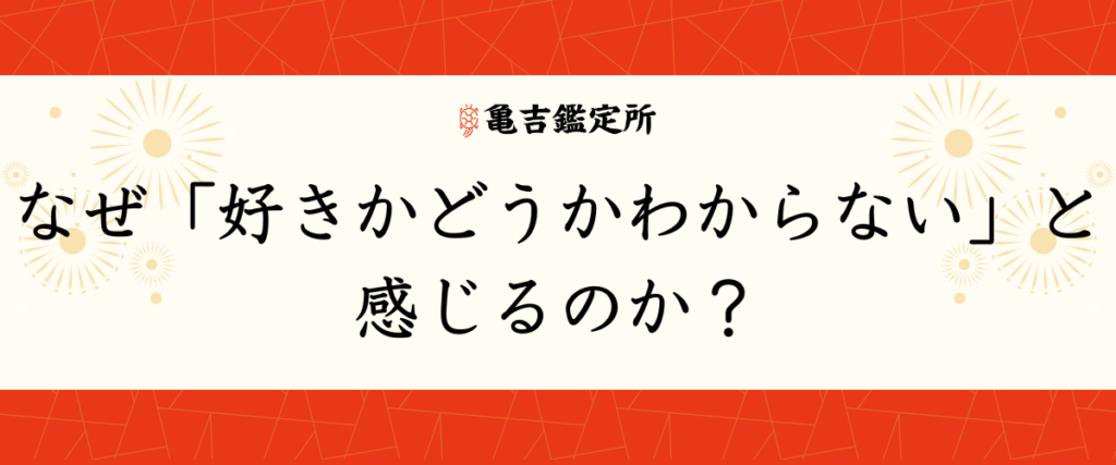 なぜ「好きかどうかわからない」と感じるのか？